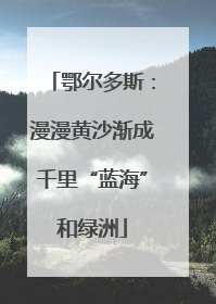 鄂尔多斯：漫漫黄沙渐成千里“蓝海”和绿洲