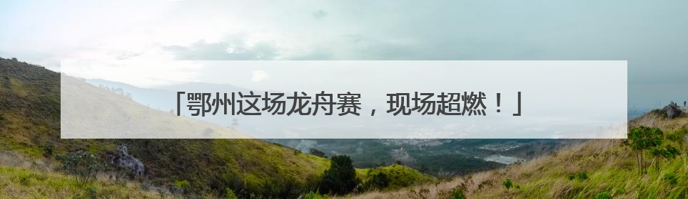 鄂州这场龙舟赛，现场超燃！