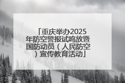 重庆举办2025年防空警报试鸣放暨国防动员（人民防空）宣传教育活动