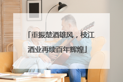 重振楚酒雄风，枝江酒业再续百年辉煌