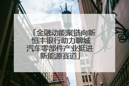 金融动能聚链向新 恒丰银行助力聊城汽车零部件产业挺进新能源赛道