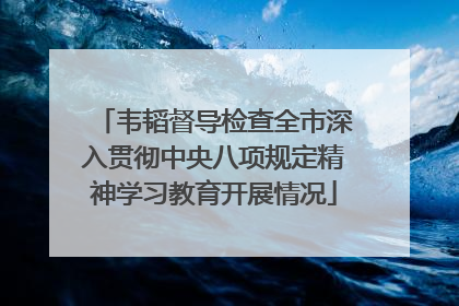 韦韬督导检查全市深入贯彻中央八项规定精神学习教育开展情况