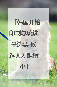 韩国开始印制总统选举选票 候选人差距缩小
