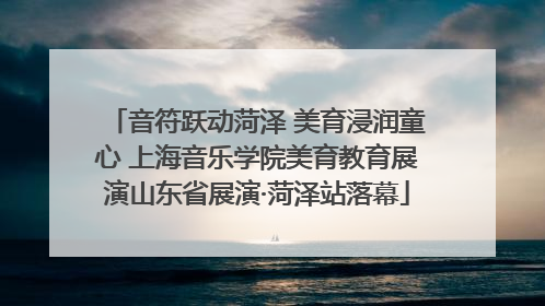 音符跃动菏泽 美育浸润童心 上海音乐学院美育教育展演山东省展演·菏泽站落幕