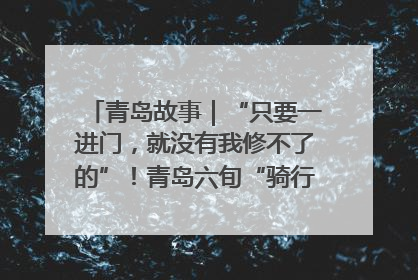 青岛故事｜“只要一进门，就没有我修不了的”！青岛六旬“骑行侠”有个隐藏身份，社区“全能维修工”