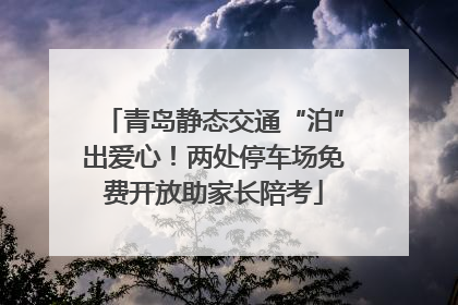 青岛静态交通“泊”出爱心！两处停车场免费开放助家长陪考