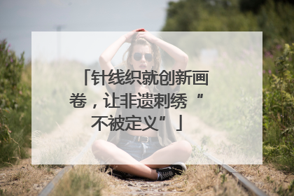 针线织就创新画卷，让非遗刺绣“不被定义”