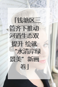 钱塘区三管齐下推动河道生态双提升 绘就“水清岸绿景美”新画卷