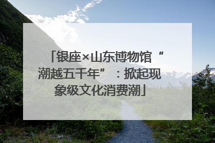 银座×山东博物馆“潮越五千年”：掀起现象级文化消费潮