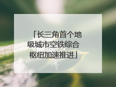 长三角首个地级城市空铁综合枢纽加速推进