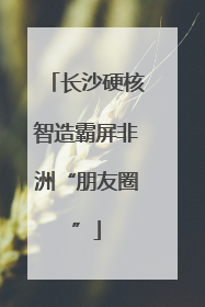 长沙硬核智造霸屏非洲“朋友圈”