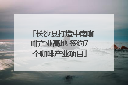 长沙县打造中南咖啡产业高地 签约7个咖啡产业项目