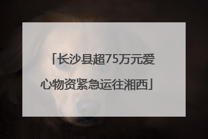长沙县超75万元爱心物资紧急运往湘西