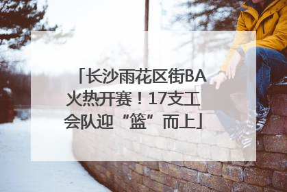 长沙雨花区街BA火热开赛！17支工会队迎“篮”而上