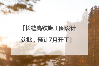 长赣高铁施工图设计获批，预计7月开工