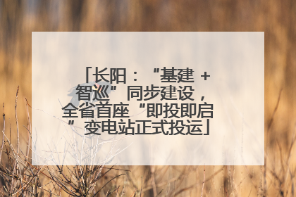 长阳：“基建 + 智巡”同步建设，全省首座“即投即启”变电站正式投运