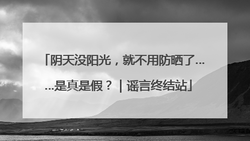 阴天没阳光，就不用防晒了……是真是假？｜谣言终结站
