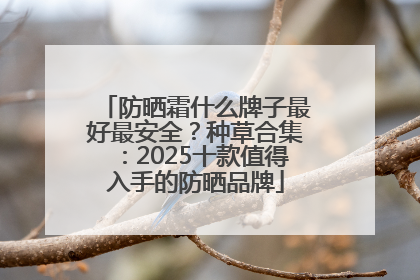 防晒霜什么牌子最好最安全？种草合集：2025十款值得入手的防晒品牌