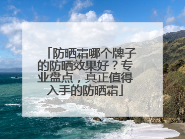 防晒霜哪个牌子的防晒效果好？专业盘点，真正值得入手的防晒霜