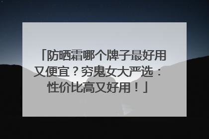 防晒霜哪个牌子最好用又便宜？穷鬼女大严选：性价比高又好用！