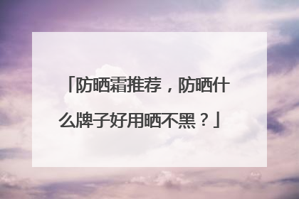 防晒霜推荐，防晒什么牌子好用晒不黑？