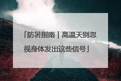 防暑指南｜高温天别忽视身体发出这些信号