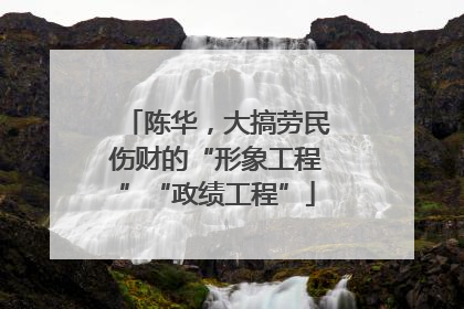陈华，大搞劳民伤财的“形象工程”“政绩工程”