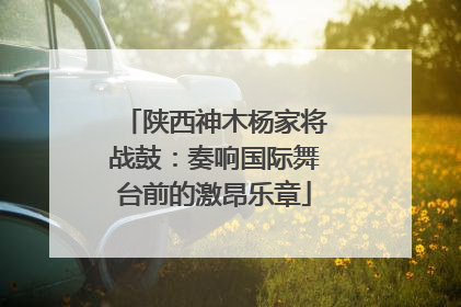 陕西神木杨家将战鼓：奏响国际舞台前的激昂乐章