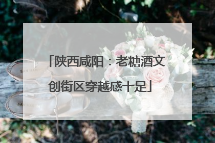 陕西咸阳：老糖酒文创街区穿越感十足