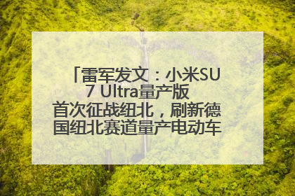 雷军发文：小米SU7 Ultra量产版首次征战纽北，刷新德国纽北赛道量产电动车圈速纪录，成为纽北史上最速量产电动车