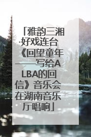 雅韵三湘·好戏连台《回望童年——写给ALBA的回信》音乐会在湖南音乐厅唱响