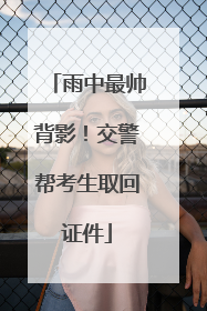雨中最帅背影！交警帮考生取回证件