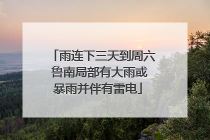 雨连下三天到周六 鲁南局部有大雨或暴雨并伴有雷电