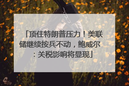 顶住特朗普压力！美联储继续按兵不动，鲍威尔：关税影响将显现
