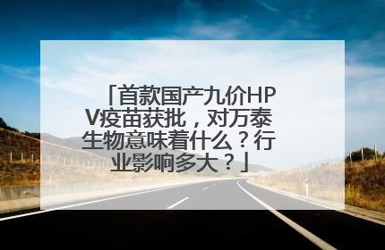 首款国产九价HPV疫苗获批，对万泰生物意味着什么？行业影响多大？