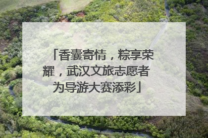 香囊寄情，粽享荣耀，武汉文旅志愿者为导游大赛添彩