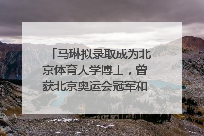 马琳拟录取成为北京体育大学博士，曾获北京奥运会冠军和4次世界杯冠军