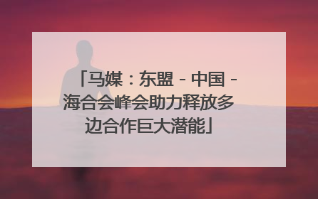 马媒：东盟－中国－海合会峰会助力释放多边合作巨大潜能
