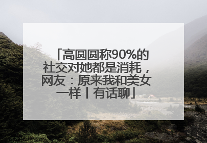 高圆圆称90%的社交对她都是消耗，网友：原来我和美女一样丨有话聊