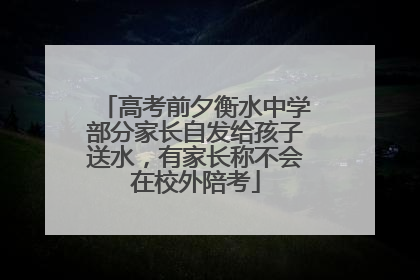 高考前夕衡水中学部分家长自发给孩子送水，有家长称不会在校外陪考
