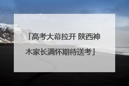 高考大幕拉开 陕西神木家长满怀期待送考