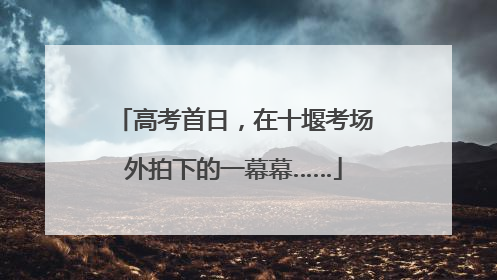 高考首日，在十堰考场外拍下的一幕幕……