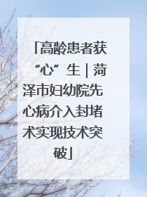 高龄患者获“心”生｜菏泽市妇幼院先心病介入封堵术实现技术突破