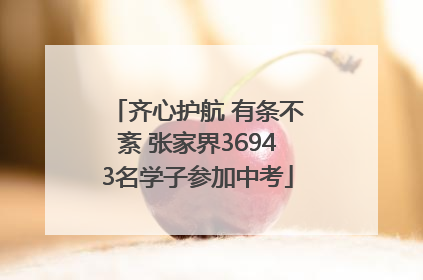 齐心护航 有条不紊 张家界36943名学子参加中考