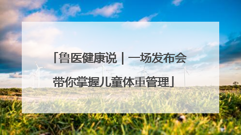 鲁医健康说｜一场发布会带你掌握儿童体重管理