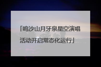鸣沙山月牙泉星空演唱活动开启常态化运行