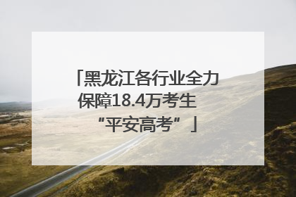 黑龙江各行业全力保障18.4万考生“平安高考”
