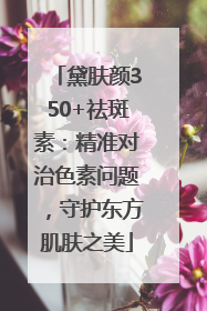 黛肤颜350+祛斑素：精准对治色素问题，守护东方肌肤之美