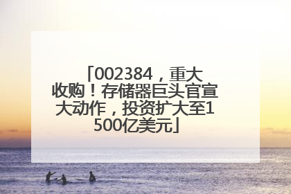 002384，重大收购！存储器巨头官宣大动作，投资扩大至1500亿美元