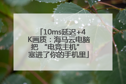 10ms延迟+4K画质：海马云电脑把 “电竞主机” 塞进了你的手机里